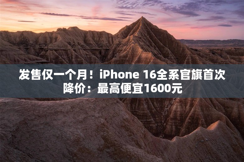 发售仅一个月！iPhone 16全系官旗首次降价：最高便宜1600元