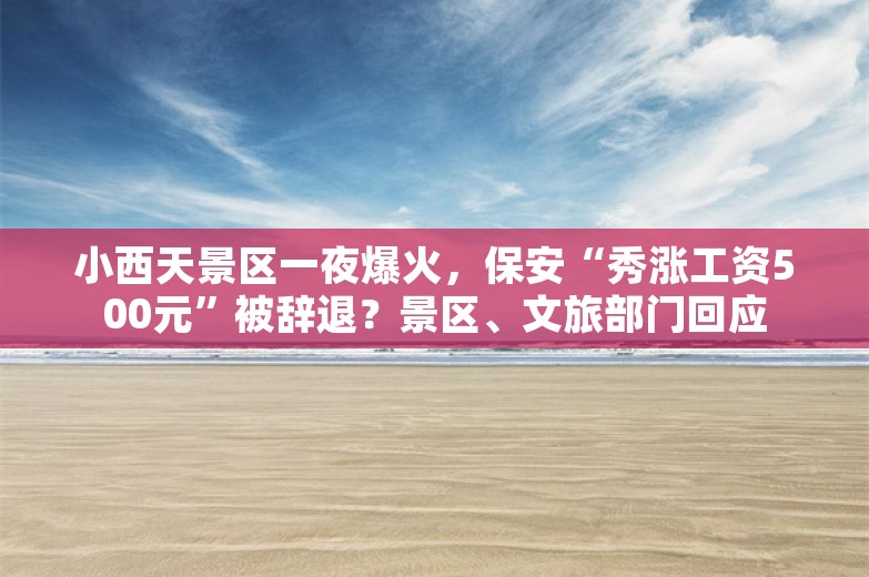 小西天景区一夜爆火，保安“秀涨工资500元”被辞退？景区、文旅部门回应