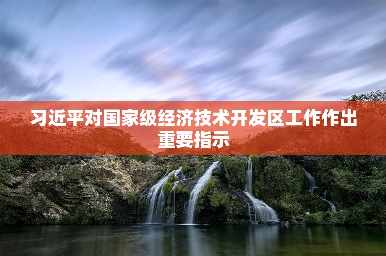 习近平对国家级经济技术开发区工作作出重要指示