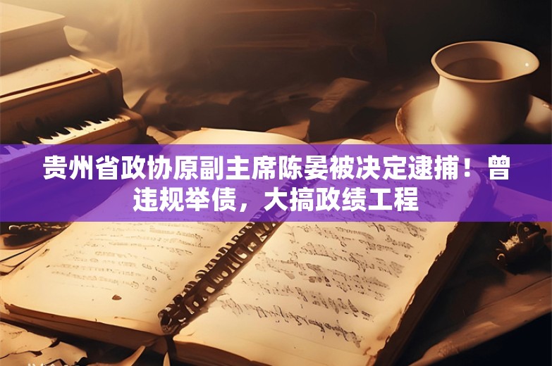 贵州省政协原副主席陈晏被决定逮捕！曾违规举债，大搞政绩工程