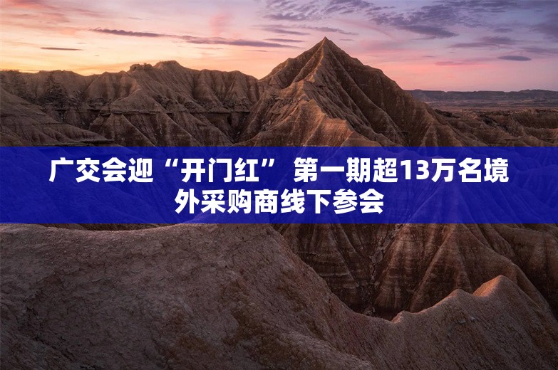 广交会迎“开门红” 第一期超13万名境外采购商线下参会