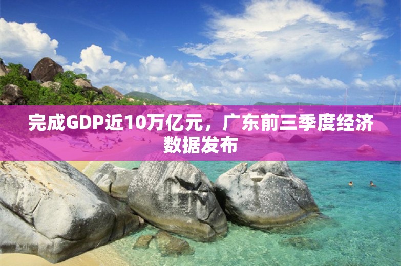 完成GDP近10万亿元，广东前三季度经济数据发布