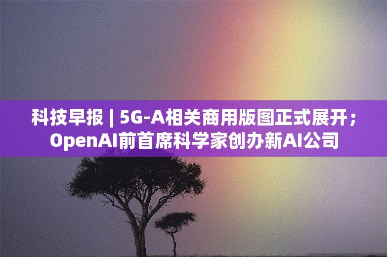 科技早报 | 5G-A相关商用版图正式展开；OpenAI前首席科学家创办新AI公司