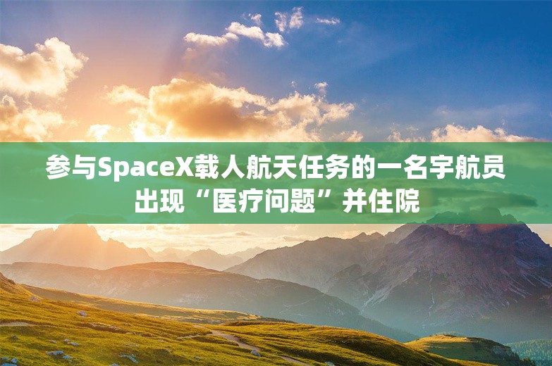 参与SpaceX载人航天任务的一名宇航员出现“医疗问题”并住院