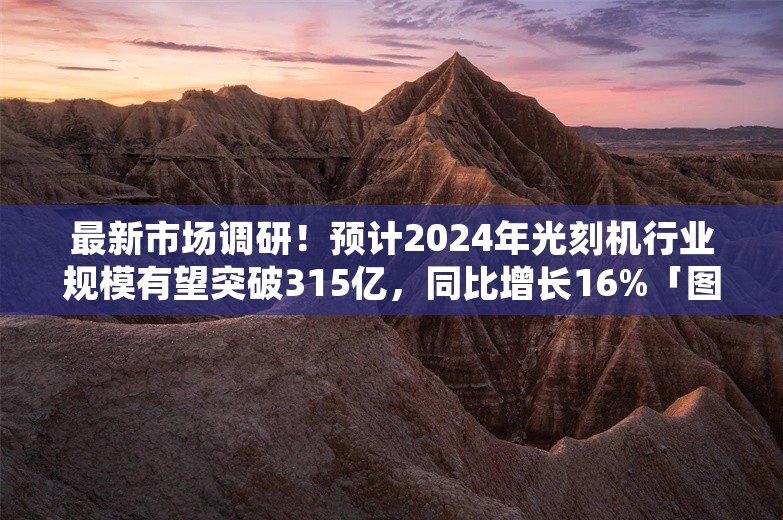 最新市场调研！预计2024年光刻机行业规模有望突破315亿，同比增长16%「图」