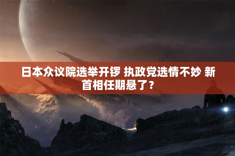 日本众议院选举开锣 执政党选情不妙 新首相任期悬了？
