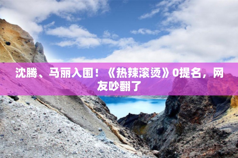 沈腾、马丽入围！《热辣滚烫》0提名，网友吵翻了