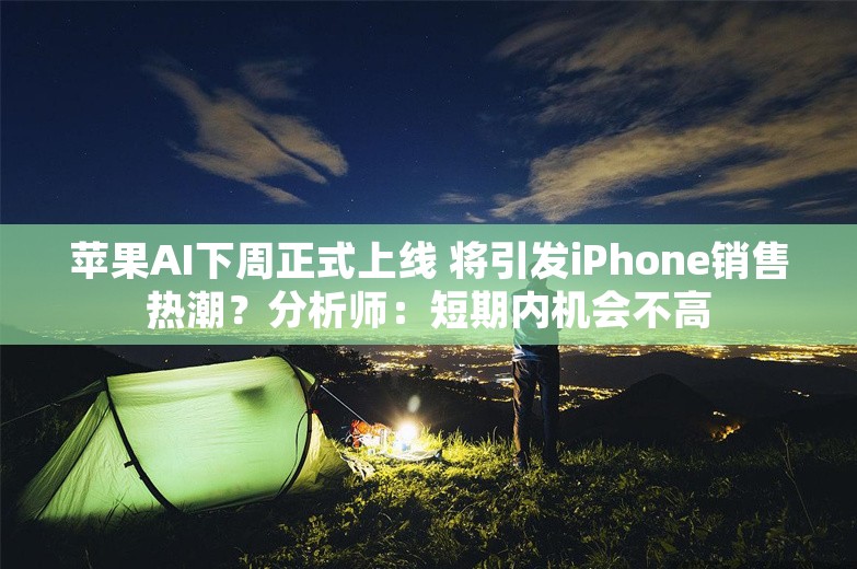 苹果AI下周正式上线 将引发iPhone销售热潮？分析师：短期内机会不高