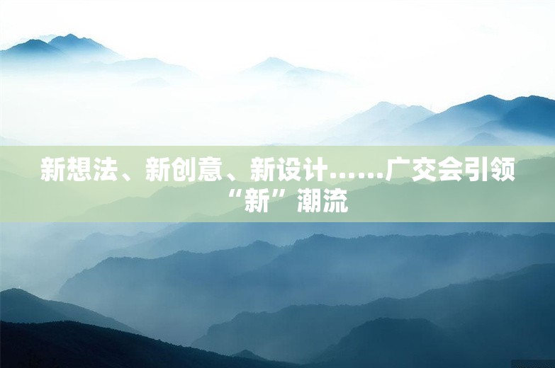 新想法、新创意、新设计……广交会引领“新”潮流