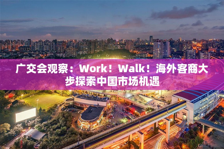 广交会观察：Work！Walk！海外客商大步探索中国市场机遇