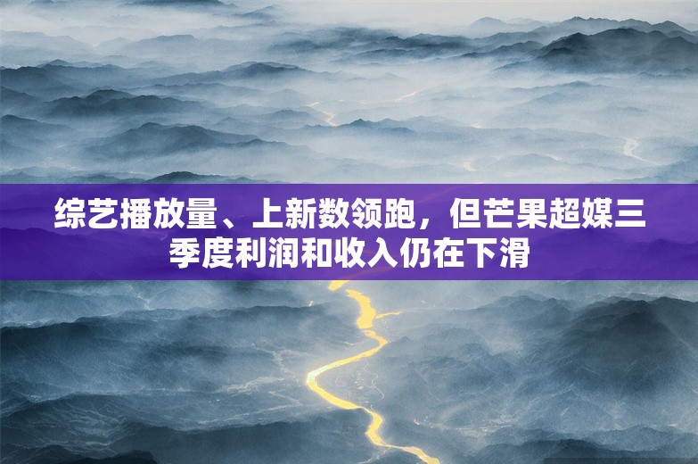 综艺播放量、上新数领跑，但芒果超媒三季度利润和收入仍在下滑