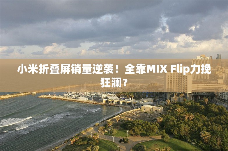 小米折叠屏销量逆袭！全靠MIX Flip力挽狂澜？