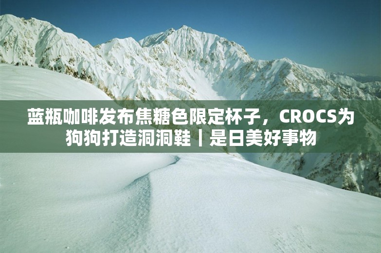 蓝瓶咖啡发布焦糖色限定杯子，CROCS为狗狗打造洞洞鞋｜是日美好事物