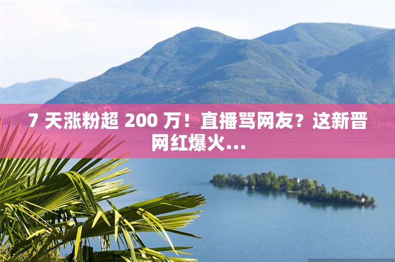 7 天涨粉超 200 万！直播骂网友？这新晋网红爆火...