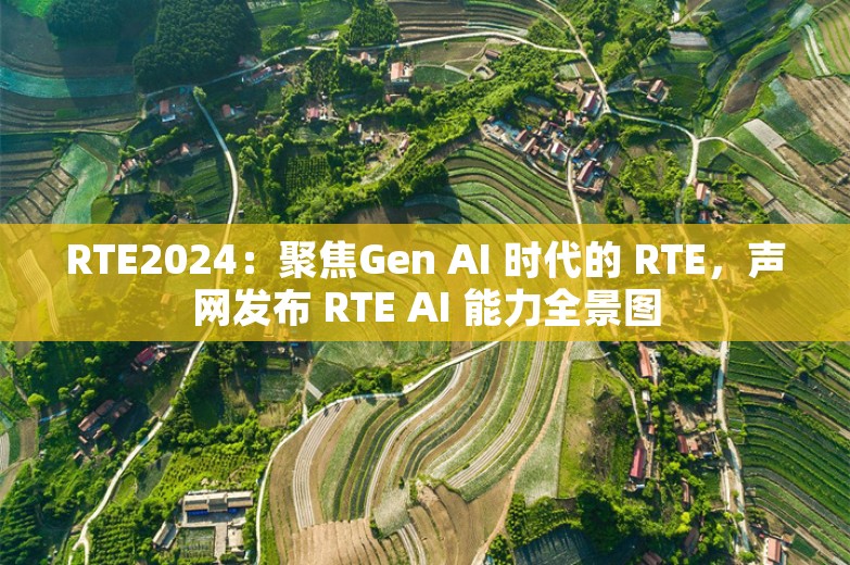 RTE2024：聚焦Gen AI 时代的 RTE，声网发布 RTE AI 能力全景图