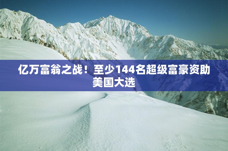 亿万富翁之战！至少144名超级富豪资助美国大选