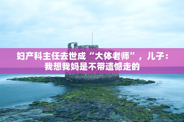 妇产科主任去世成“大体老师”，儿子：我想我妈是不带遗憾走的