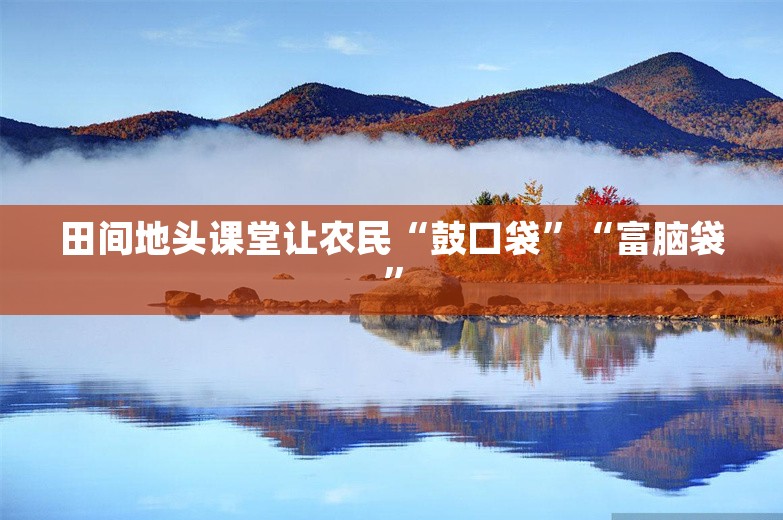 田间地头课堂让农民“鼓口袋”“富脑袋”