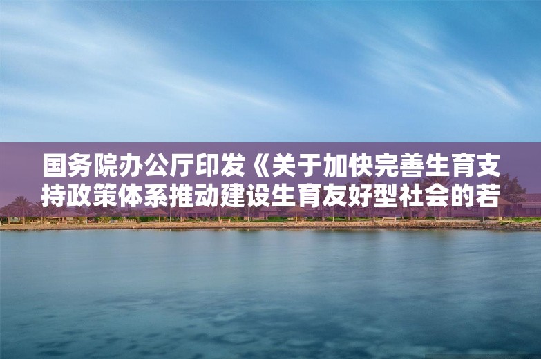 国务院办公厅印发《关于加快完善生育支持政策体系推动建设生育友好型社会的若干措施》