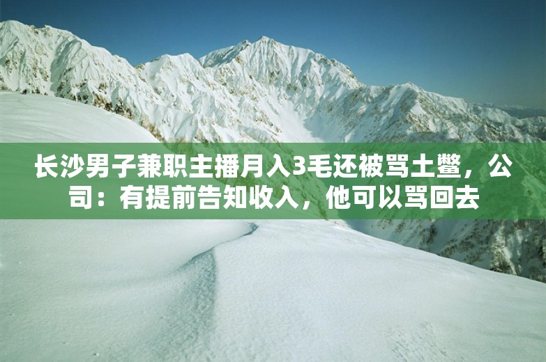 长沙男子兼职主播月入3毛还被骂土鳖，公司：有提前告知收入，他可以骂回去