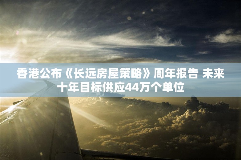 香港公布《长远房屋策略》周年报告 未来十年目标供应44万个单位