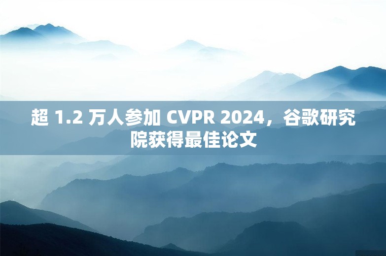 超 1.2 万人参加 CVPR 2024，谷歌研究院获得最佳论文