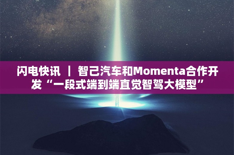 闪电快讯 ｜ 智己汽车和Momenta合作开发“一段式端到端直觉智驾大模型”