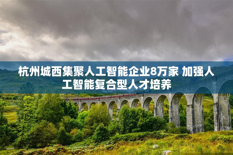 杭州城西集聚人工智能企业8万家 加强人工智能复合型人才培养