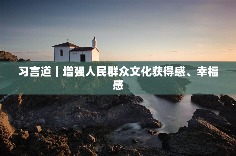 习言道｜增强人民群众文化获得感、幸福感