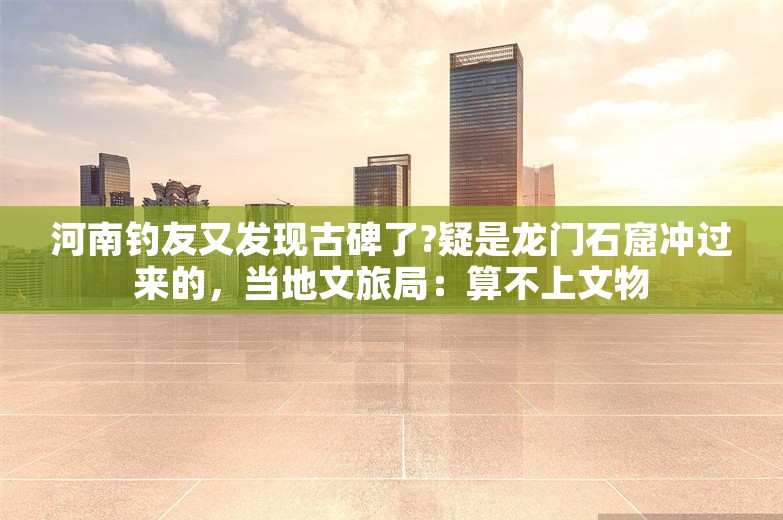 河南钓友又发现古碑了?疑是龙门石窟冲过来的，当地文旅局：算不上文物