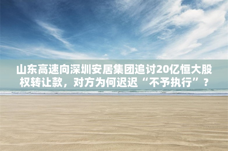 山东高速向深圳安居集团追讨20亿恒大股权转让款，对方为何迟迟“不予执行”？