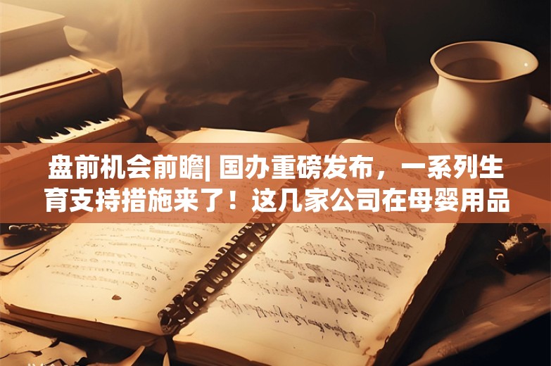 盘前机会前瞻| 国办重磅发布，一系列生育支持措施来了！这几家公司在母婴用品和儿童用药领域深度布局（附概念股）