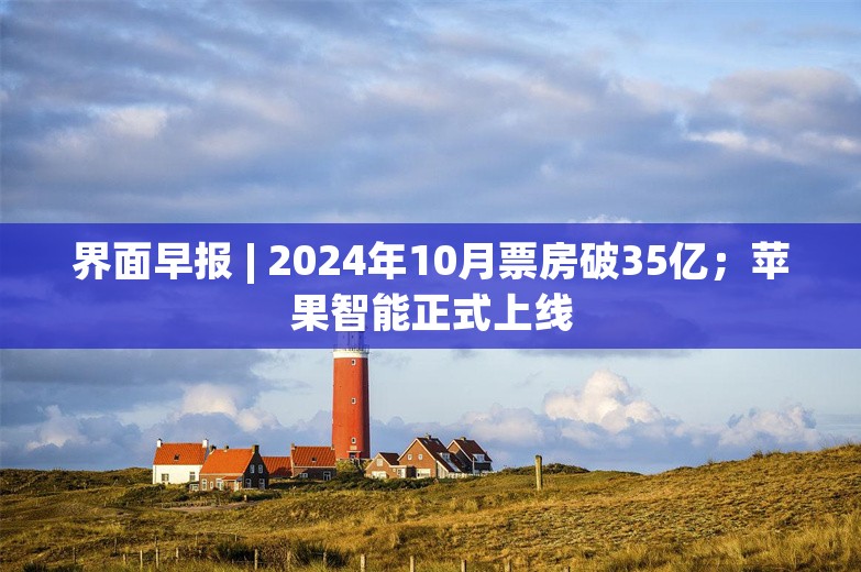 界面早报 | 2024年10月票房破35亿；苹果智能正式上线