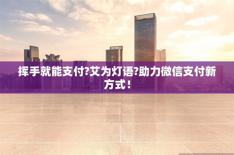 挥手就能支付?艾为灯语?助力微信支付新方式！