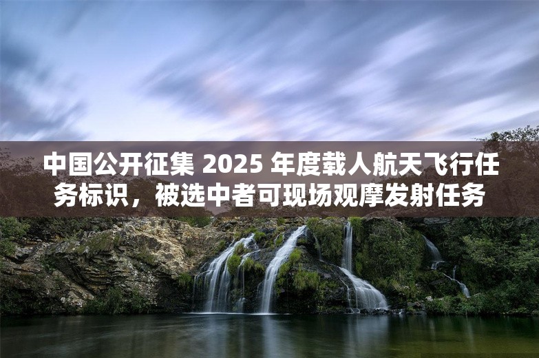 中国公开征集 2025 年度载人航天飞行任务标识，被选中者可现场观摩发射任务