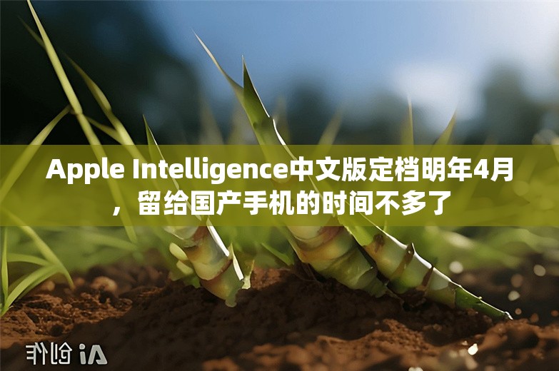 Apple Intelligence中文版定档明年4月，留给国产手机的时间不多了