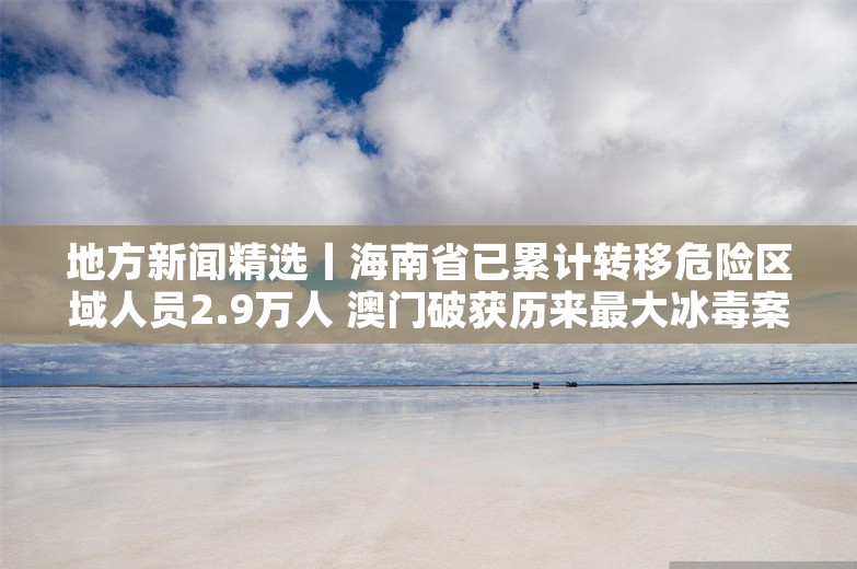 地方新闻精选丨海南省已累计转移危险区域人员2.9万人 澳门破获历来最大冰毒案