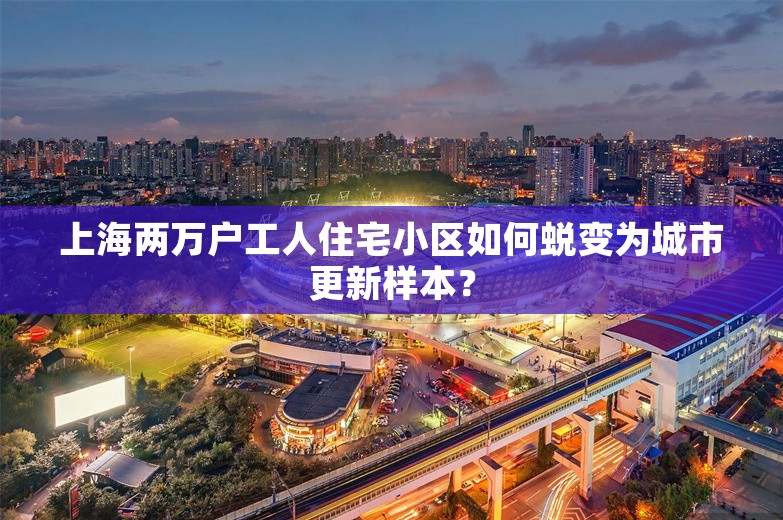 上海两万户工人住宅小区如何蜕变为城市更新样本？