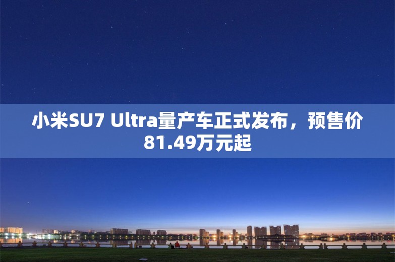 小米SU7 Ultra量产车正式发布，预售价81.49万元起