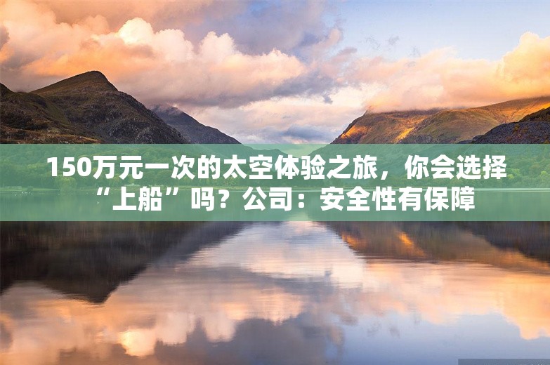 150万元一次的太空体验之旅，你会选择“上船”吗？公司：安全性有保障