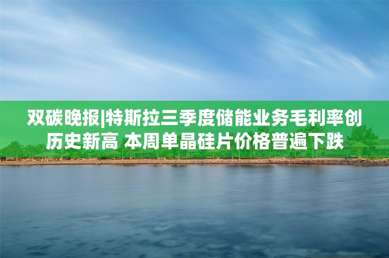 双碳晚报|特斯拉三季度储能业务毛利率创历史新高 本周单晶硅片价格普遍下跌