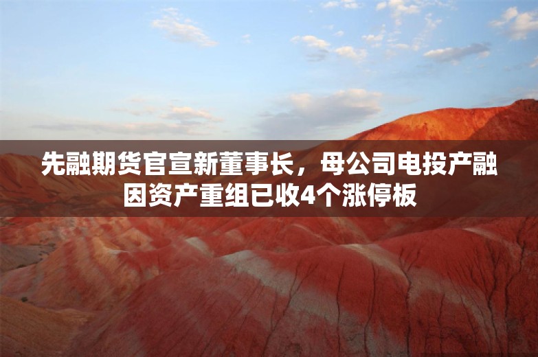 先融期货官宣新董事长，母公司电投产融因资产重组已收4个涨停板