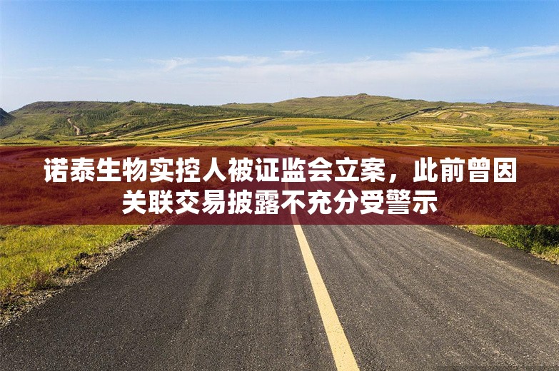 诺泰生物实控人被证监会立案，此前曾因关联交易披露不充分受警示