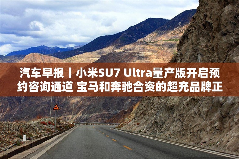 汽车早报丨小米SU7 Ultra量产版开启预约咨询通道 宝马和奔驰合资的超充品牌正式发布