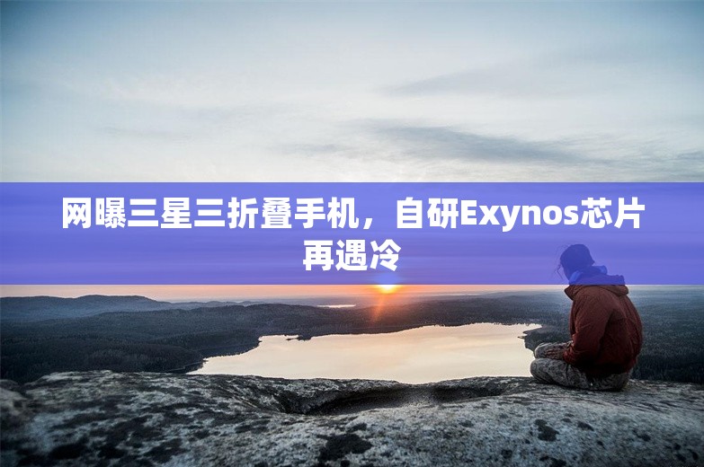 网曝三星三折叠手机，自研Exynos芯片再遇冷