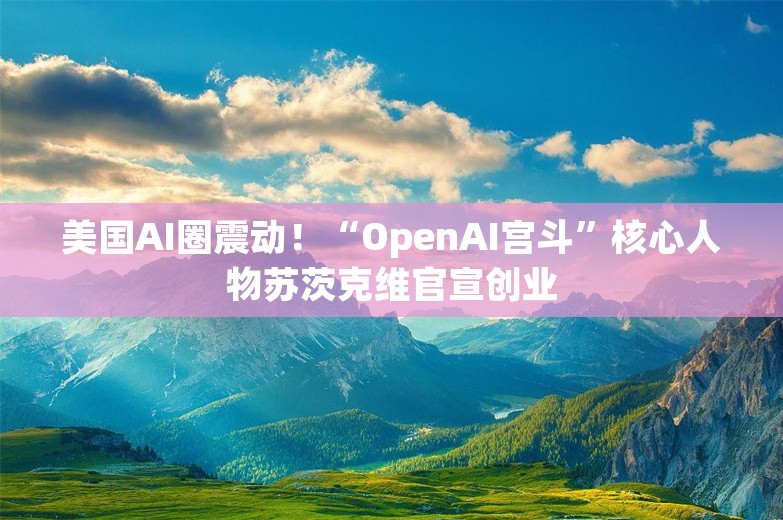 美国AI圈震动！“OpenAI宫斗”核心人物苏茨克维官宣创业
