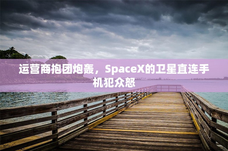 运营商抱团炮轰，SpaceX的卫星直连手机犯众怒