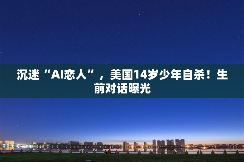 沉迷“AI恋人”，美国14岁少年自杀！生前对话曝光