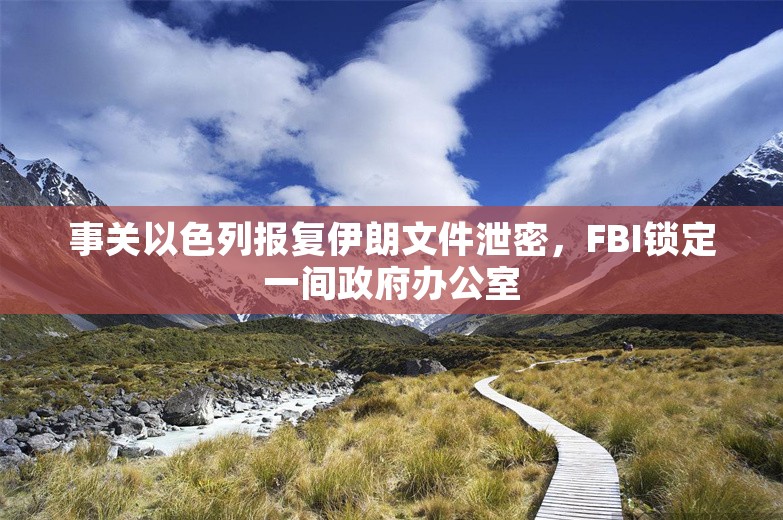 事关以色列报复伊朗文件泄密，FBI锁定一间政府办公室