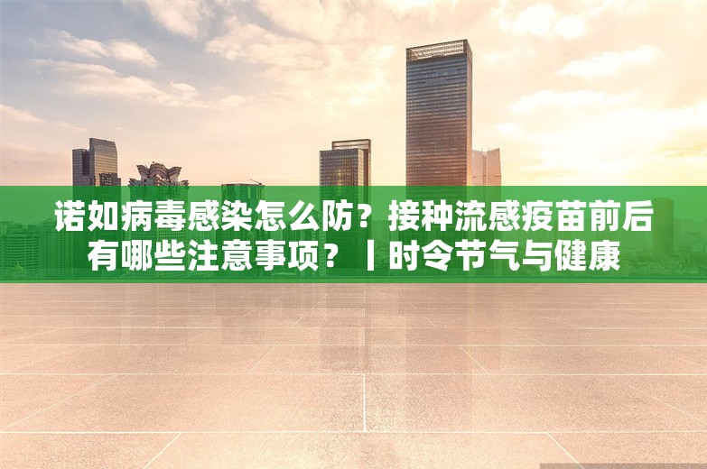 诺如病毒感染怎么防？接种流感疫苗前后有哪些注意事项？丨时令节气与健康